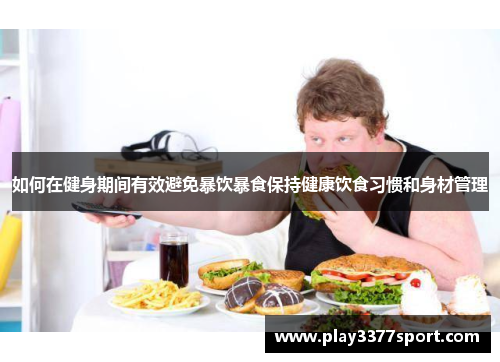 如何在健身期间有效避免暴饮暴食保持健康饮食习惯和身材管理